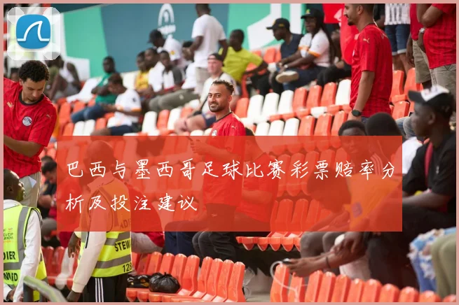 巴西与墨西哥足球比赛彩票赔率分析及投注建议