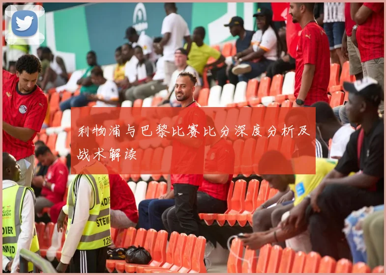 利物浦与巴黎比赛比分深度分析及战术解读