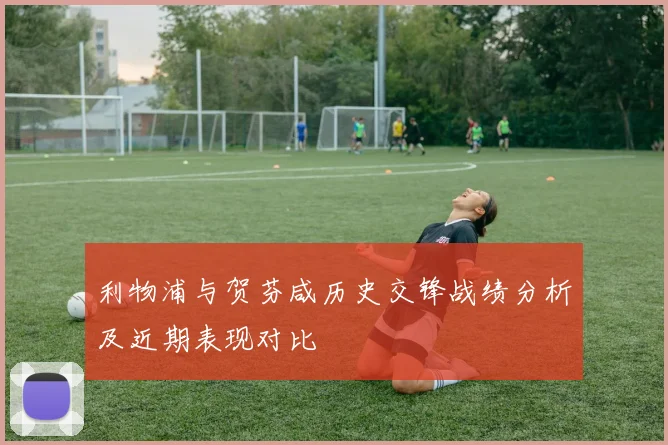 利物浦与贺芬咸历史交锋战绩分析及近期表现对比