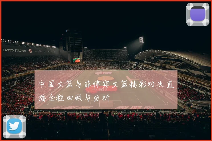 中国女篮与菲律宾女篮精彩对决直播全程回顾与分析