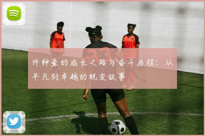 许钟豪的成长之路与奋斗历程：从平凡到卓越的蜕变故事