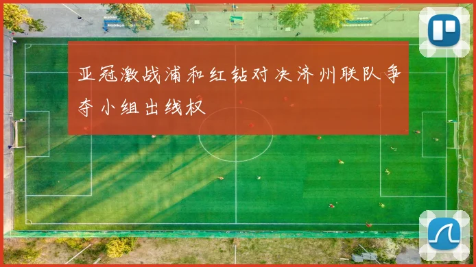 亚冠激战浦和红钻对决济州联队争夺小组出线权