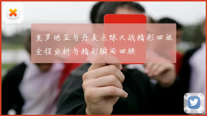克罗地亚与丹麦点球大战精彩回放全程分析与精彩瞬间回顾