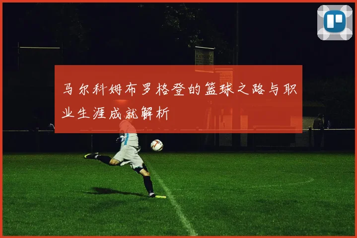 马尔科姆布罗格登的篮球之路与职业生涯成就解析
