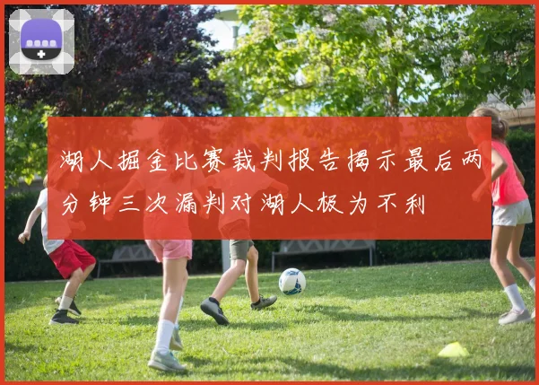 湖人掘金比赛裁判报告揭示最后两分钟三次漏判对湖人极为不利