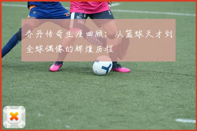 乔丹传奇生涯回顾：从篮球天才到全球偶像的辉煌历程