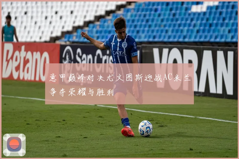 意甲巅峰对决尤文图斯迎战AC米兰争夺荣耀与胜利