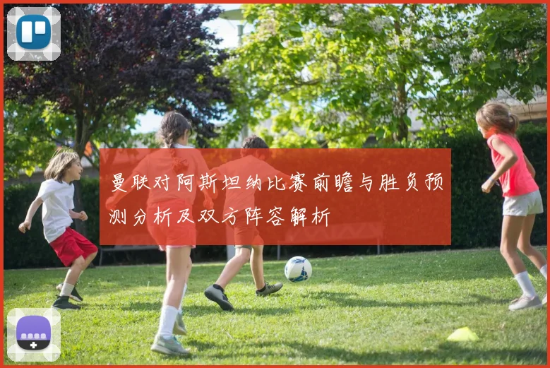 曼联对阿斯坦纳比赛前瞻与胜负预测分析及双方阵容解析