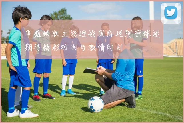 华盛顿联主场迎战国际迈阿密球迷期待精彩对决与激情时刻