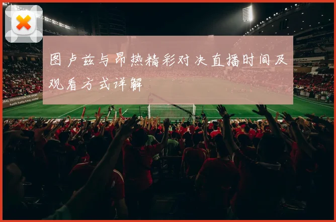 图卢兹与昂热精彩对决直播时间及观看方式详解