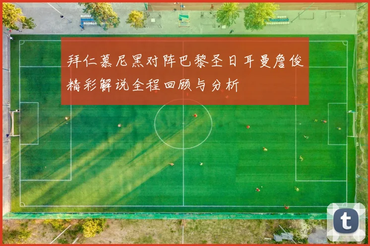 拜仁慕尼黑对阵巴黎圣日耳曼詹俊精彩解说全程回顾与分析