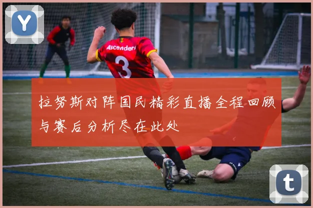 拉努斯对阵国民精彩直播全程回顾与赛后分析尽在此处