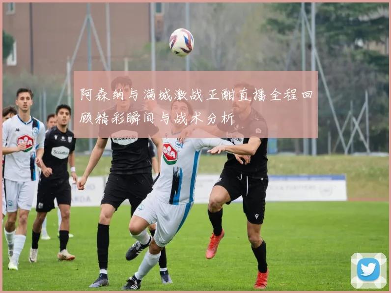 阿森纳与满城激战正酣直播全程回顾精彩瞬间与战术分析