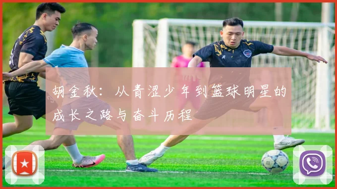 胡金秋：从青涩少年到篮球明星的成长之路与奋斗历程