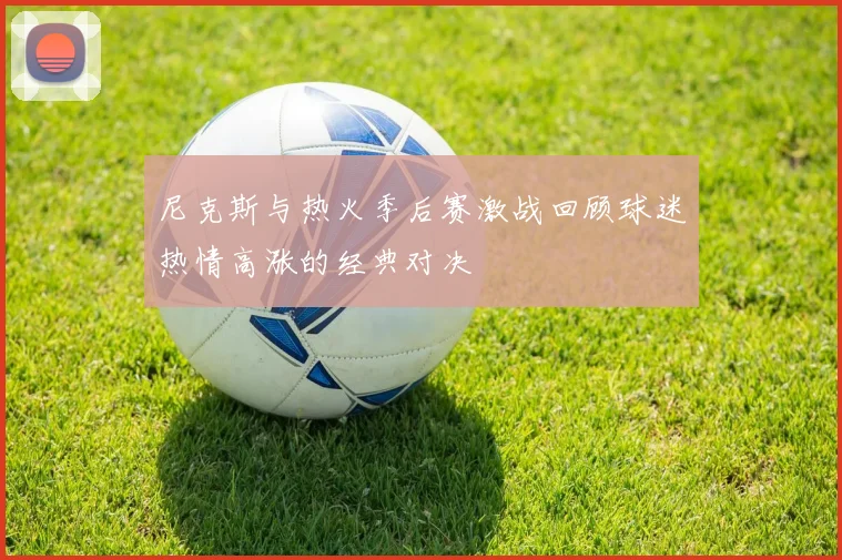 尼克斯与热火季后赛激战回顾球迷热情高涨的经典对决
