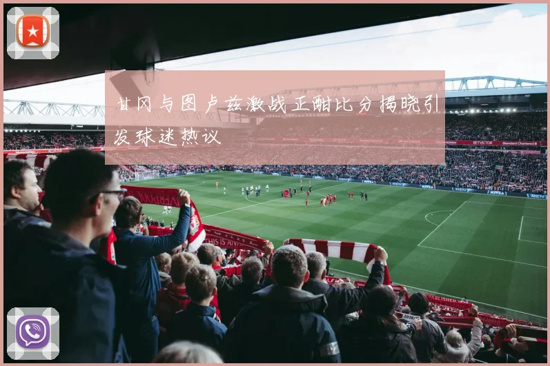 甘冈与图卢兹激战正酣比分揭晓引发球迷热议