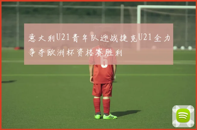 意大利U21青年队迎战捷克U21全力争夺欧洲杯资格赛胜利